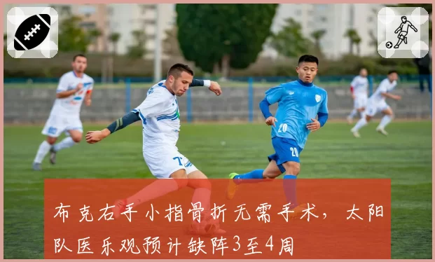 布克右手小指骨折无需手术，太阳队医乐观预计缺阵3至4周