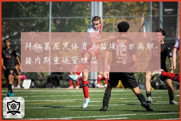 拜仁慕尼黑体育总监埃贝尔离职，赫内斯重返管理层
