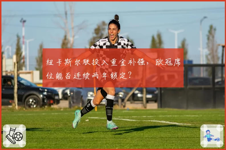 纽卡斯尔联投入重金补强,欧冠席位能否连续两年锁定?