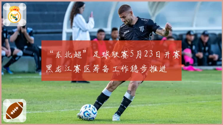 “东北超”足球联赛5月23日开赛 黑龙江赛区筹备工作稳步推进