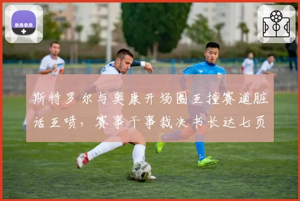 斯特罗尔与奥康开场圈互撞赛道脏话互喷,赛事干事裁决书长达七页