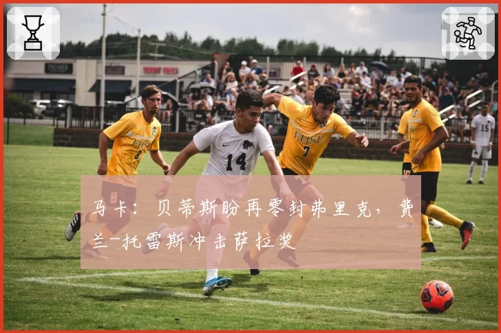 马卡：贝蒂斯盼再零封弗里克，费兰-托雷斯冲击萨拉奖