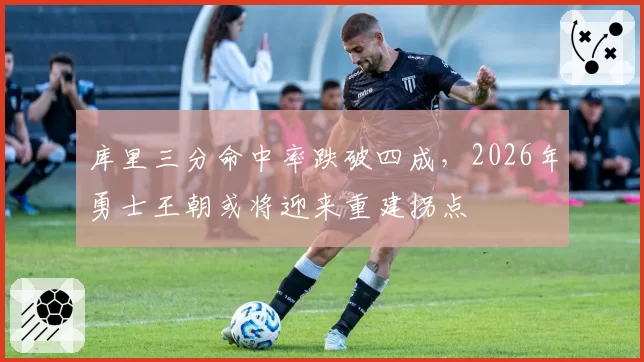 库里三分命中率跌破四成，2026年勇士王朝或将迎来重建拐点