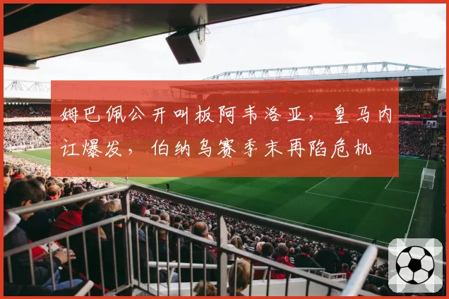 姆巴佩公开叫板阿韦洛亚，皇马内讧爆发，伯纳乌赛季末再陷危机
