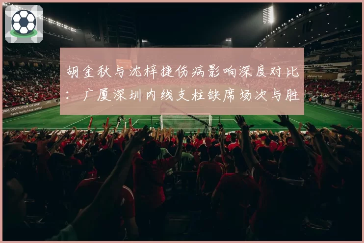 胡金秋与沈梓捷伤病影响深度对比:广厦深圳内线支柱缺席场次与胜率关联