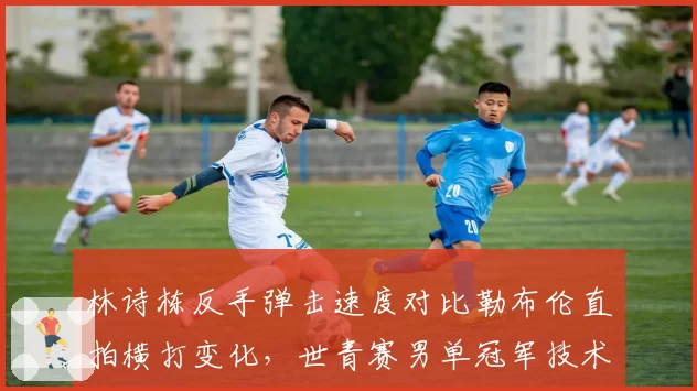 林诗栋反手弹击速度对比勒布伦直拍横打变化,世青赛男单冠军技术对比