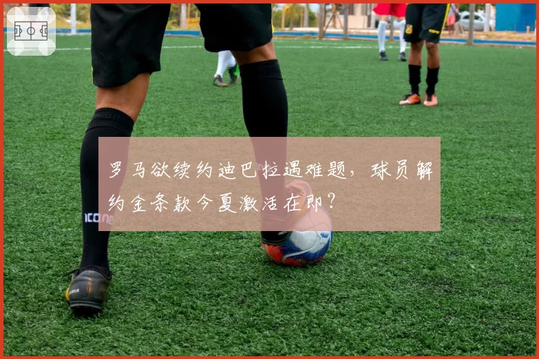 罗马欲续约迪巴拉遇难题,球员解约金条款今夏激活在即?
