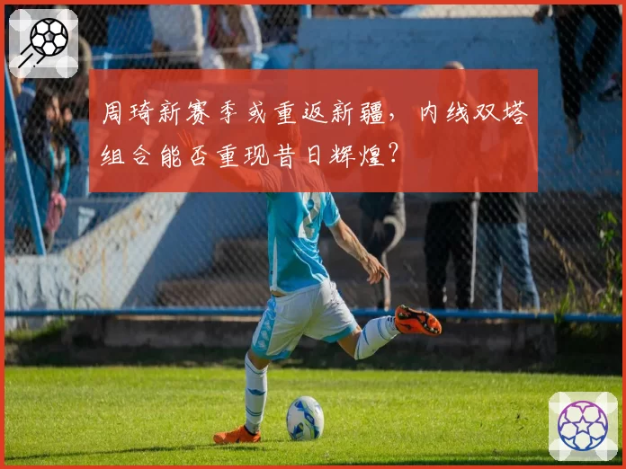 周琦新赛季或重返新疆，内线双塔组合能否重现昔日辉煌？