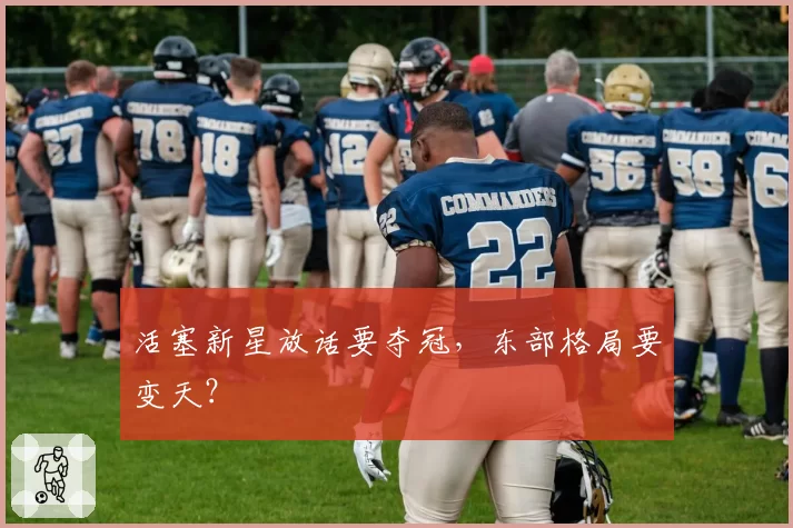 活塞新星放话要夺冠，东部格局要变天？