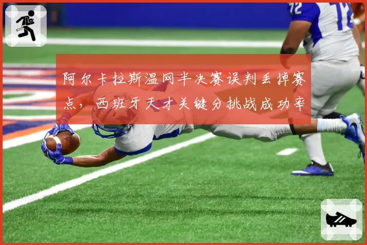 阿尔卡拉斯温网半决赛误判丢掉赛点，西班牙天才关键分挑战成功率仅28%低于巡回赛均值