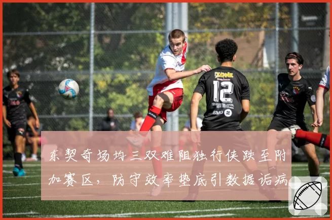 东契奇场均三双难阻独行侠跌至附加赛区，防守效率垫底引数据诟病