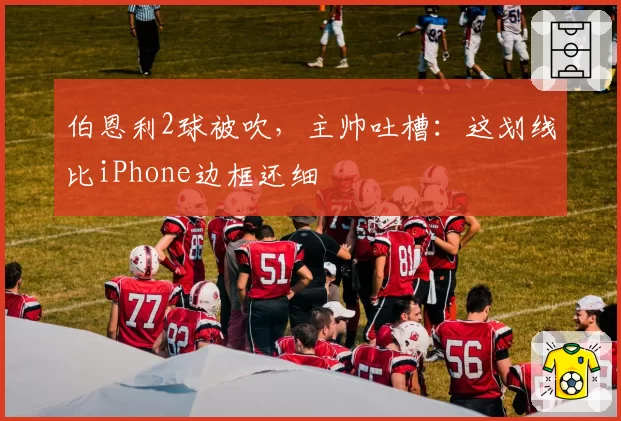 伯恩利2球被吹，主帅吐槽：这划线比iPhone边框还细