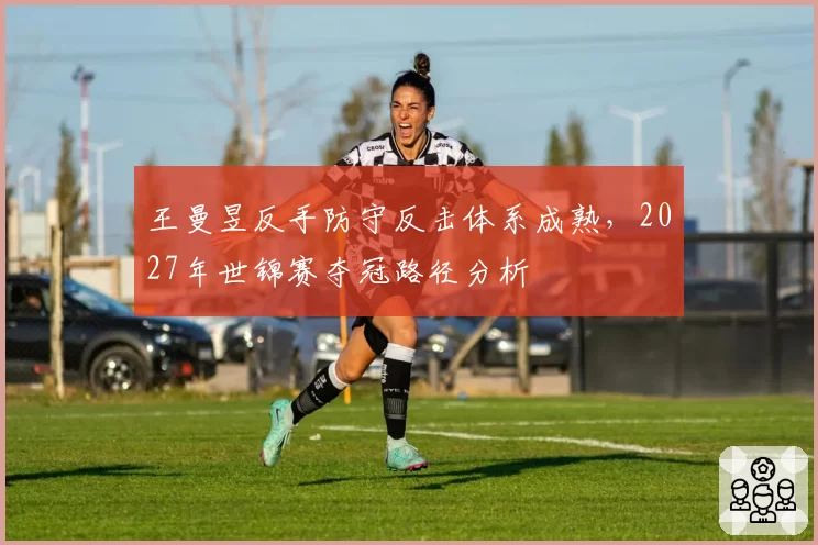 王曼昱反手防守反击体系成熟，2027年世锦赛夺冠路径分析