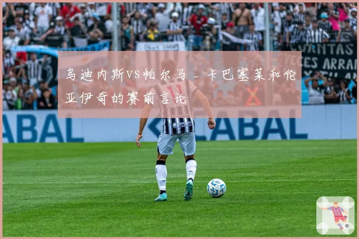 乌迪内斯vs帕尔马 _ 卡巴塞莱和伦亚伊奇的赛前言论