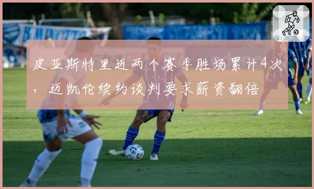 皮亚斯特里近两个赛季胜场累计4次，迈凯伦续约谈判要求薪资翻倍