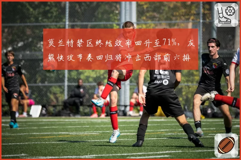莫兰特禁区终结效率回升至71%，灰熊快攻节奏回归将冲击西部前六排位