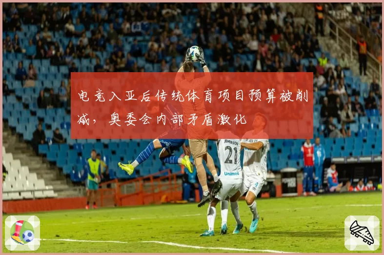 电竞入亚后传统体育项目预算被削减，奥委会内部矛盾激化