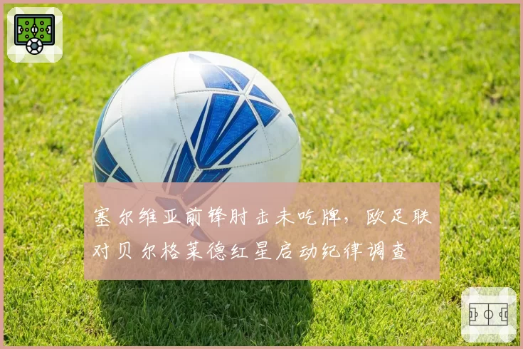 塞尔维亚前锋肘击未吃牌，欧足联对贝尔格莱德红星启动纪律调查