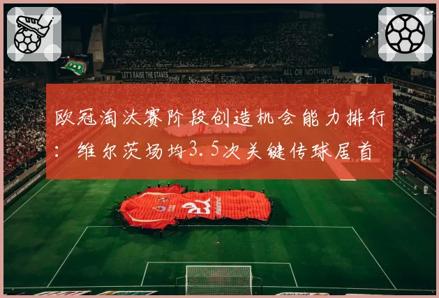 欧冠淘汰赛阶段创造机会能力排行：维尔茨场均3.5次关键传球居首