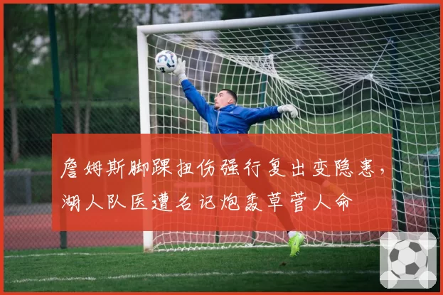 詹姆斯脚踝扭伤强行复出变隐患，湖人队医遭名记炮轰草菅人命