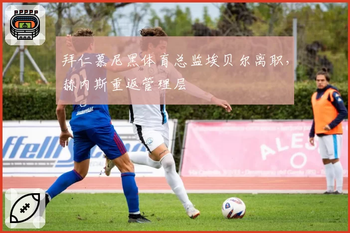 拜仁慕尼黑体育总监埃贝尔离职，赫内斯重返管理层