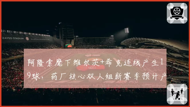 阿隆索麾下维尔茨+希克连线产生19球,药厂核心双人组新赛季预计产出25球以上