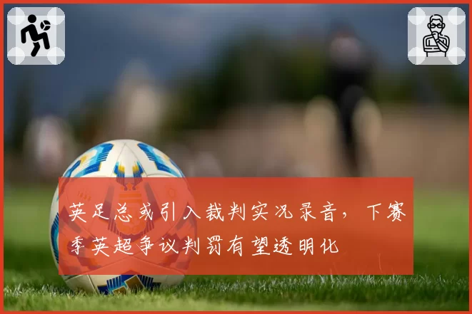 英足总或引入裁判实况录音,下赛季英超争议判罚有望透明化
