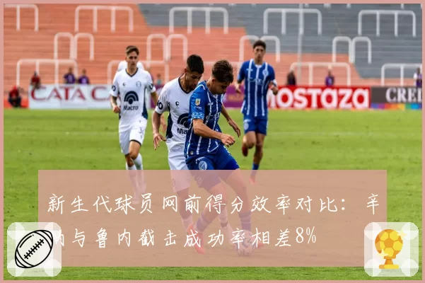 新生代球员网前得分效率对比：辛纳与鲁内截击成功率相差8%
