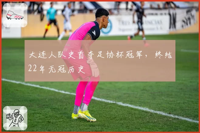 大连人队史首夺足协杯冠军，终结22年无冠历史