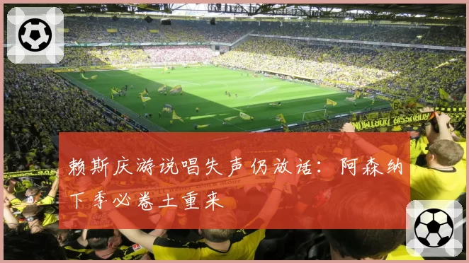 赖斯庆游说唱失声仍放话:阿森纳下季必卷土重来