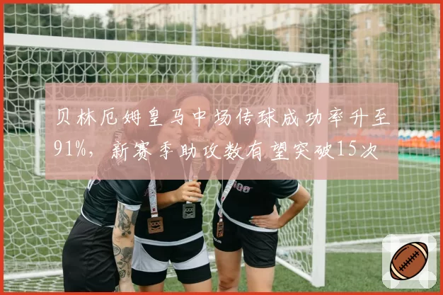 贝林厄姆皇马中场传球成功率升至91%，新赛季助攻数有望突破15次