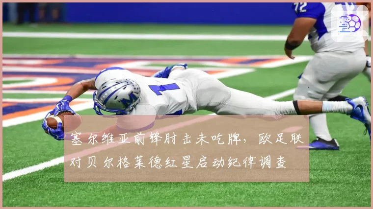 塞尔维亚前锋肘击未吃牌，欧足联对贝尔格莱德红星启动纪律调查