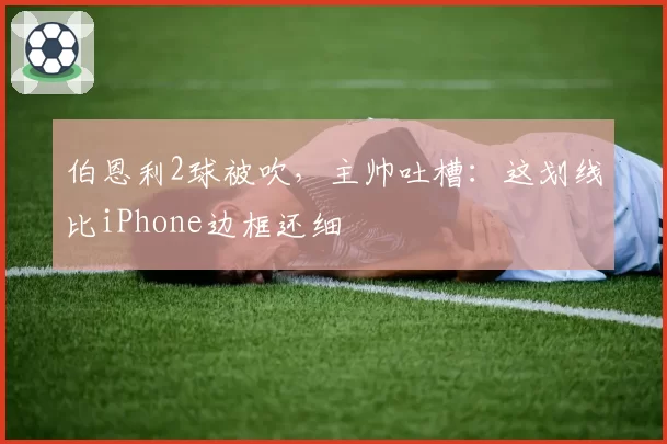 伯恩利2球被吹,主帅吐槽:这划线比iPhone边框还细