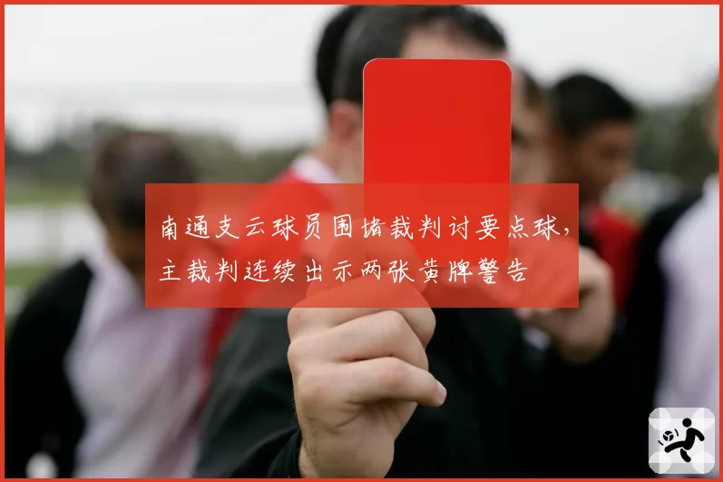 南通支云球员围堵裁判讨要点球,主裁判连续出示两张黄牌警告