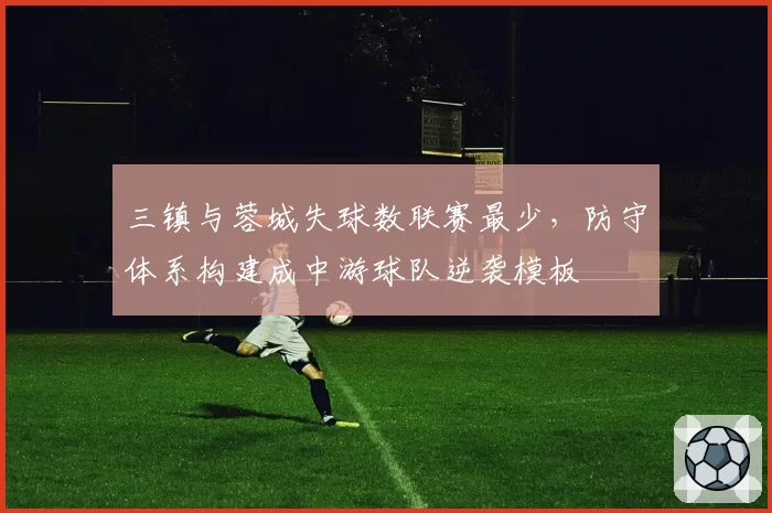 三镇与蓉城失球数联赛最少,防守体系构建成中游球队逆袭模板