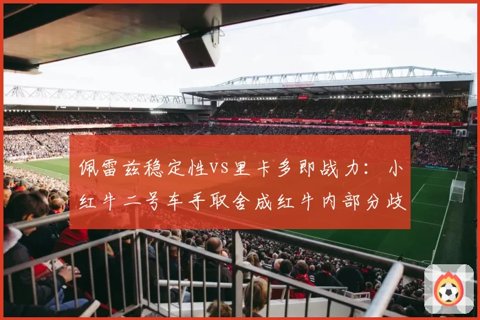 佩雷兹稳定性vs里卡多即战力：小红牛二号车手取舍成红牛内部分歧焦点