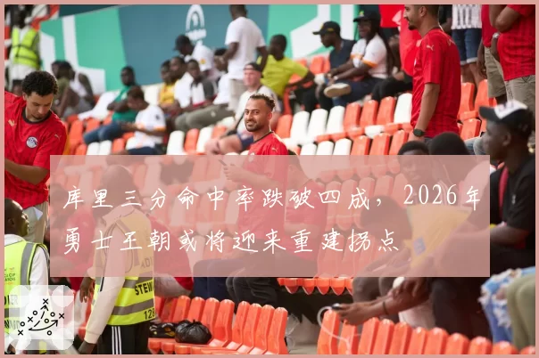 库里三分命中率跌破四成，2026年勇士王朝或将迎来重建拐点