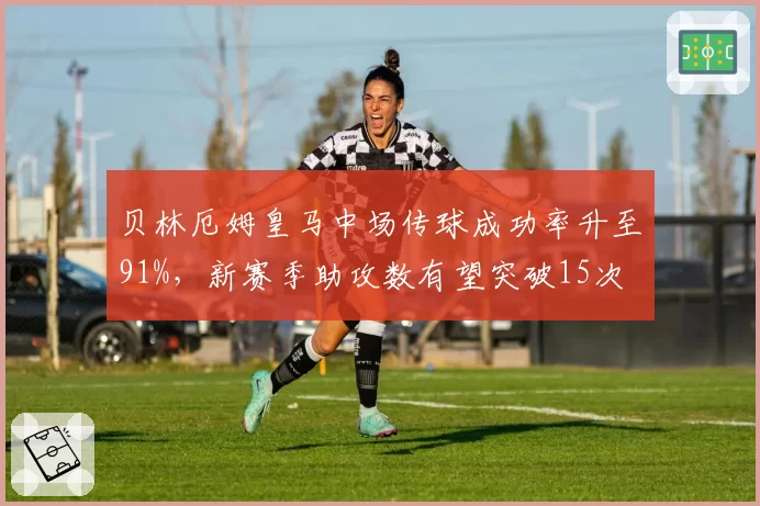 贝林厄姆皇马中场传球成功率升至91%，新赛季助攻数有望突破15次