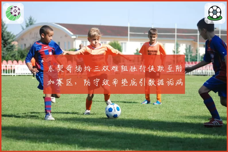 东契奇场均三双难阻独行侠跌至附加赛区，防守效率垫底引数据诟病