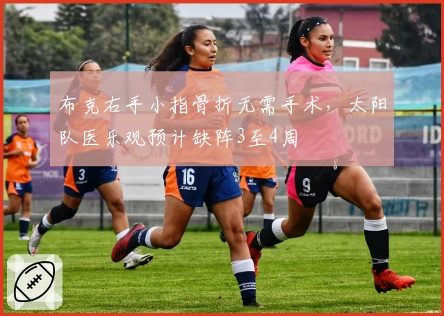 布克右手小指骨折无需手术，太阳队医乐观预计缺阵3至4周