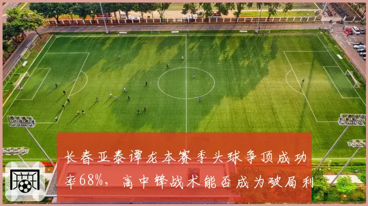 长春亚泰谭龙本赛季头球争顶成功率68%,高中锋战术能否成为破局利器?