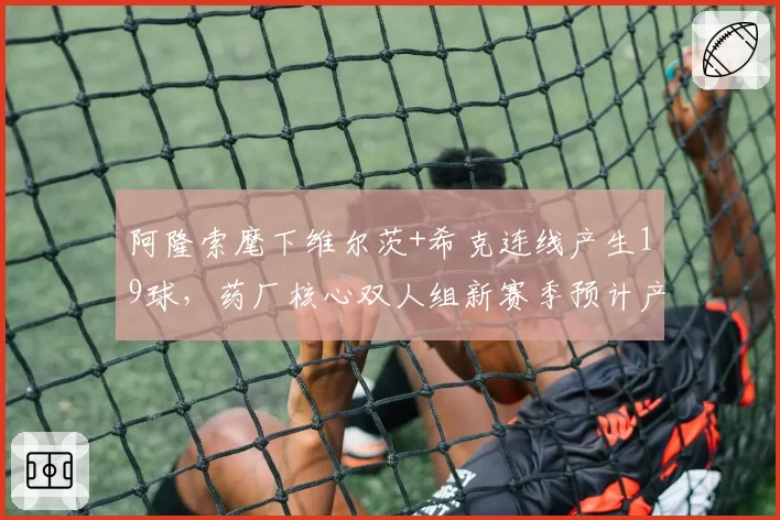 阿隆索麾下维尔茨+希克连线产生19球,药厂核心双人组新赛季预计产出25球以上