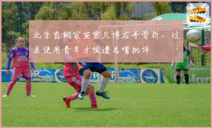 北京首钢官宣曾凡博右手骨折,过度使用青年才俊遭名嘴批评