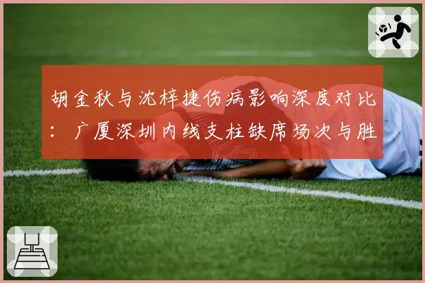 胡金秋与沈梓捷伤病影响深度对比：广厦深圳内线支柱缺席场次与胜率关联