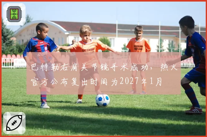 巴特勒右肩关节镜手术成功，热火官方公布复出时间为2027年1月