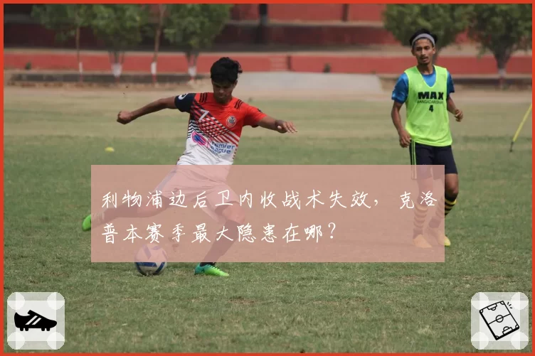 利物浦边后卫内收战术失效,克洛普本赛季最大隐患在哪?