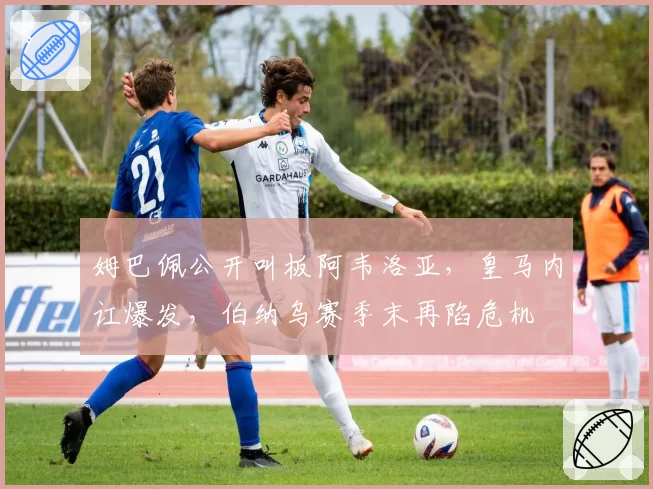 姆巴佩公开叫板阿韦洛亚，皇马内讧爆发，伯纳乌赛季末再陷危机