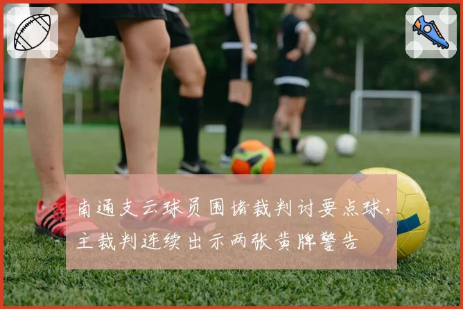 南通支云球员围堵裁判讨要点球，主裁判连续出示两张黄牌警告