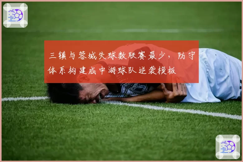 三镇与蓉城失球数联赛最少，防守体系构建成中游球队逆袭模板