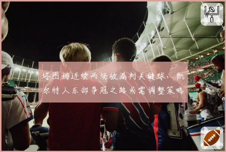 塔图姆连续两场被漏判关键球，凯尔特人东部争冠之路或需调整策略